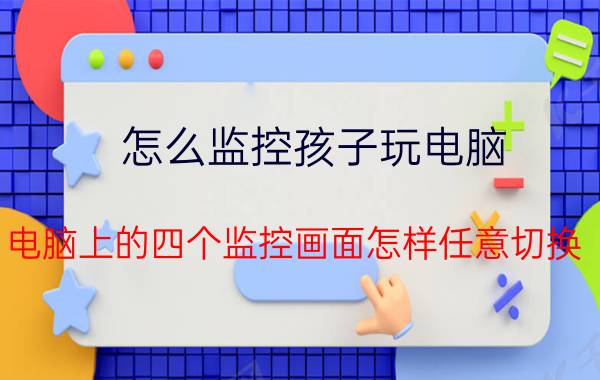 怎么监控孩子玩电脑 电脑上的四个监控画面怎样任意切换？